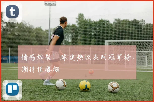 情感炸裂！球迷热议美网冠军榜，期待值爆棚
