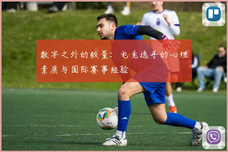 数字之外的较量：电竞选手的心理素质与国际赛事经验