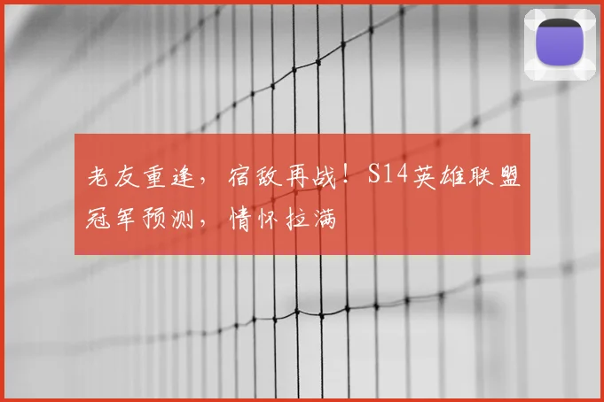老友重逢，宿敌再战！S14英雄联盟冠军预测，情怀拉满