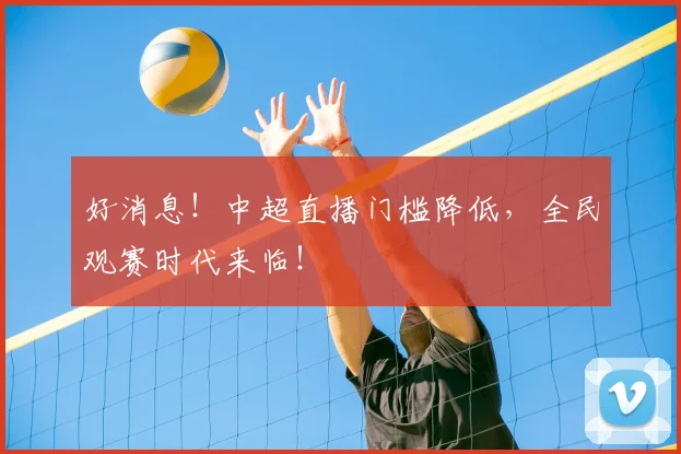 好消息！中超直播门槛降低，全民观赛时代来临！