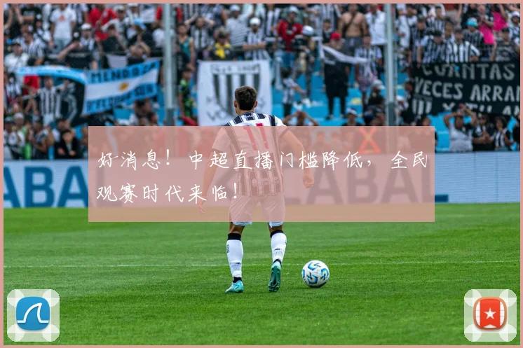 好消息!中超直播门槛降低,全民观赛时代来临!