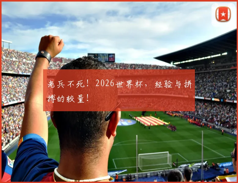老兵不死！2026世界杯，经验与拼搏的较量！