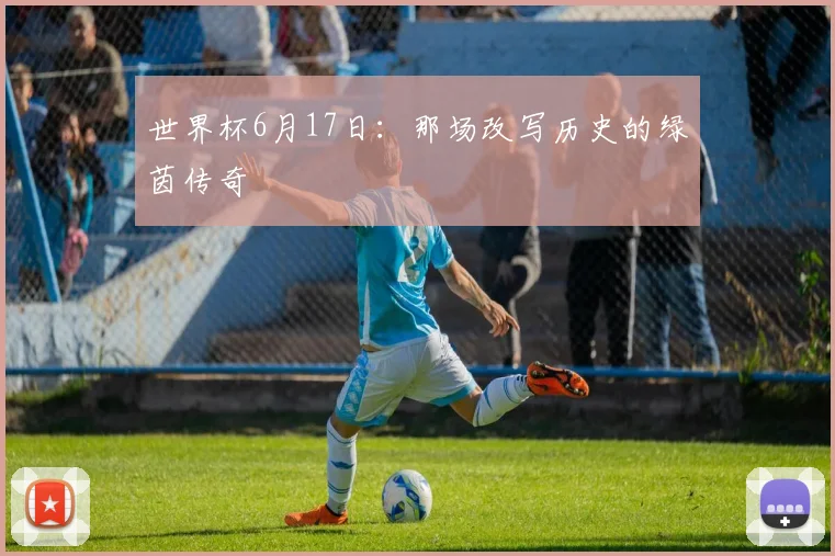 世界杯6月17日:那场改写历史的绿茵传奇