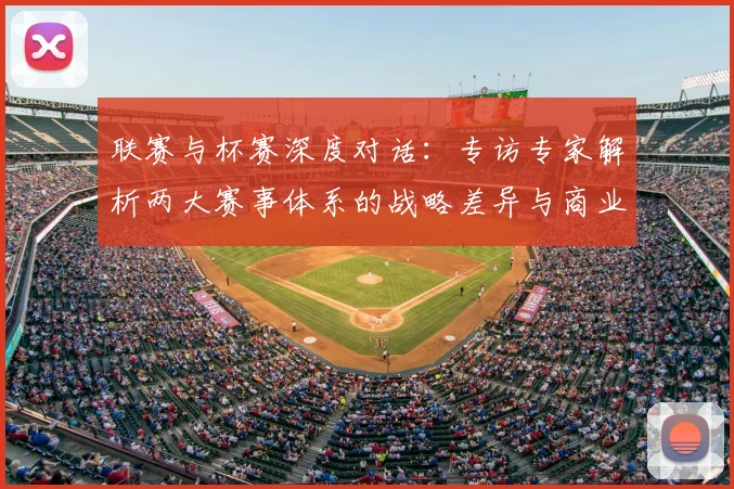 联赛与杯赛深度对话：专访专家解析两大赛事体系的战略差异与商业前景
