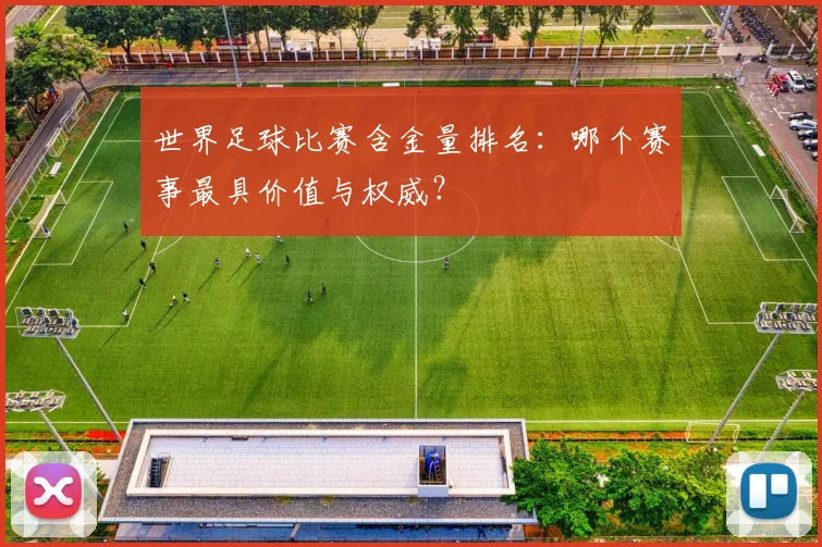 世界足球比赛含金量排名:哪个赛事最具价值与权威?