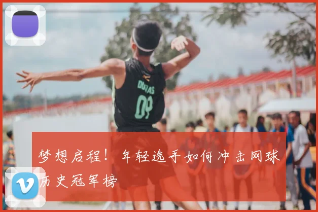 梦想启程！年轻选手如何冲击网球历史冠军榜