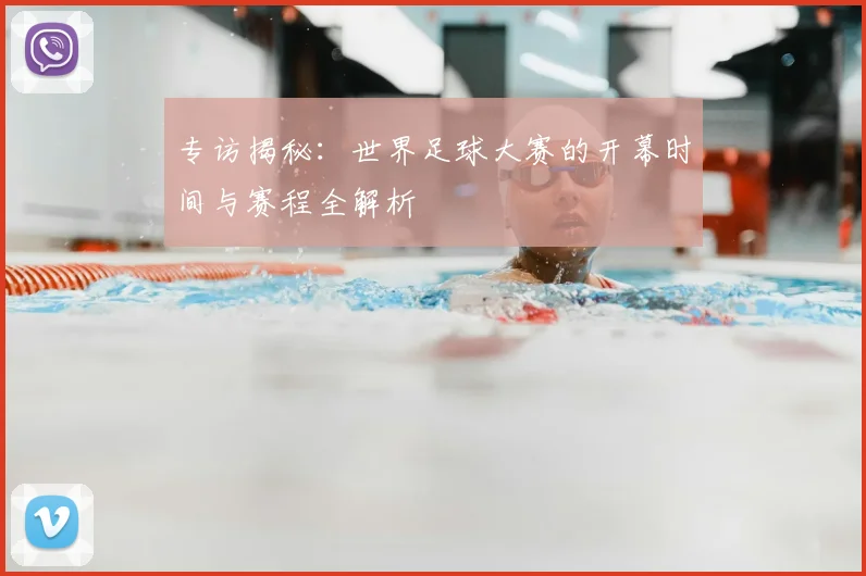 专访揭秘：世界足球大赛的开幕时间与赛程全解析