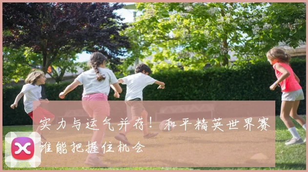 实力与运气并存！和平精英世界赛谁能把握住机会