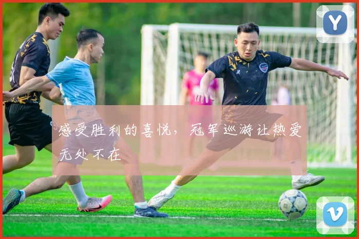 感受胜利的喜悦，冠军巡游让热爱无处不在