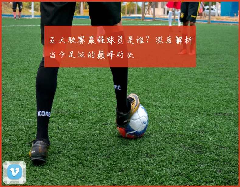 五大联赛最强球员是谁？深度解析当今足坛的巅峰对决