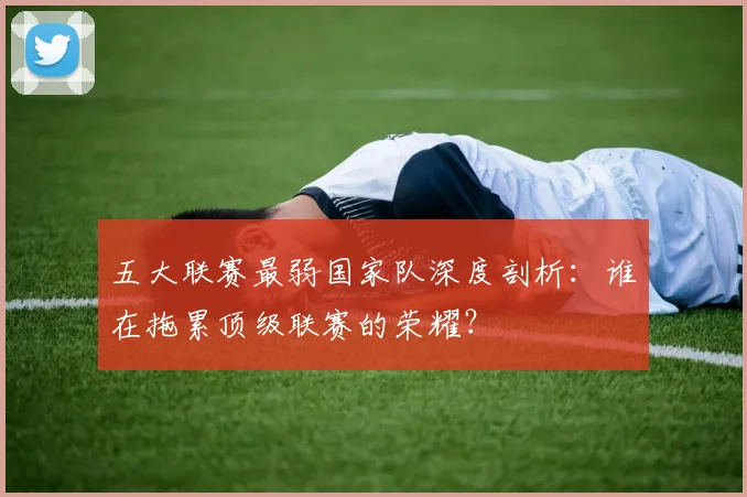 五大联赛最弱国家队深度剖析:谁在拖累顶级联赛的荣耀?