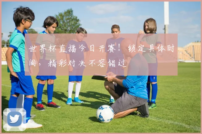 世界杯直播今日开赛!锁定具体时间,精彩对决不容错过