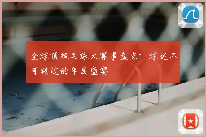 全球顶级足球大赛事盘点：球迷不可错过的年度盛宴