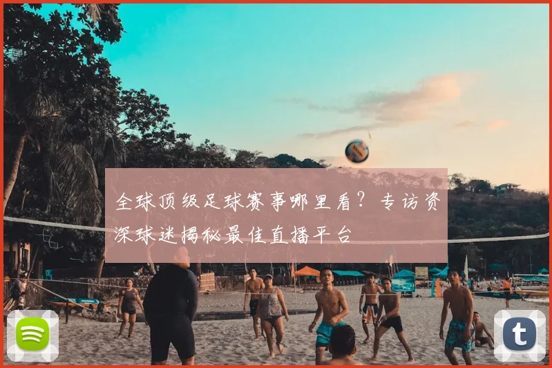 全球顶级足球赛事哪里看?专访资深球迷揭秘最佳直播平台