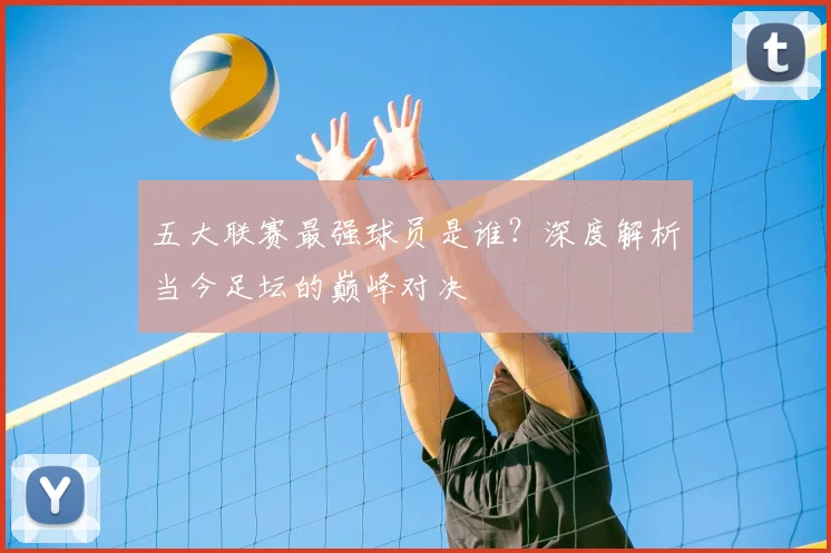 五大联赛最强球员是谁？深度解析当今足坛的巅峰对决